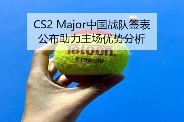 CS2 Major中国战队签表公布助力主场优势分析